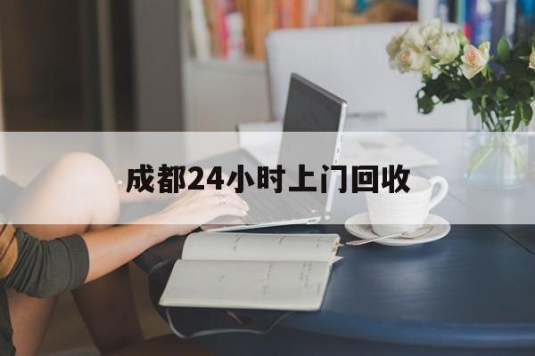娄底最新成都24小时上门回收方法分析(最方便真实的娄底成都24小时上门回收废品电话方法)