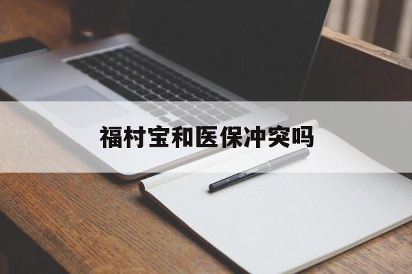 娄底最新福村宝和医保冲突吗方法分析(最方便真实的娄底福村宝报销比例有多少方法)