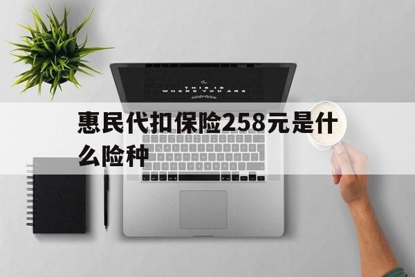 娄底最新惠民代扣保险258元是什么险种方法分析(最方便真实的娄底惠民保险是什么保险149元方法)