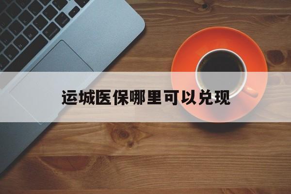 娄底最新运城医保哪里可以兑现方法分析(最方便真实的娄底运城医保局在哪里方法)
