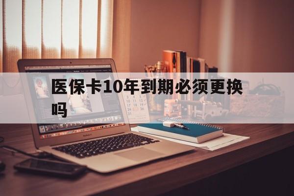 娄底最新医保卡10年到期必须更换吗方法分析(最方便真实的娄底医保卡十年没用了现在还能用吗方法)
