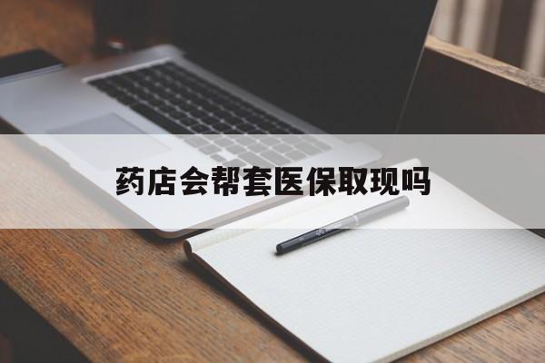 娄底最新药店会帮套医保取现吗方法分析(最方便真实的娄底药店会帮你套现医保卡吗方法)