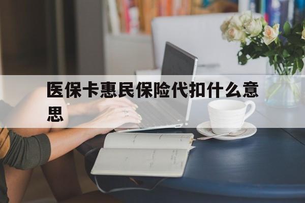 娄底最新医保卡惠民保险代扣什么意思方法分析(最方便真实的娄底医保卡惠民保险代扣什么意思啊方法)