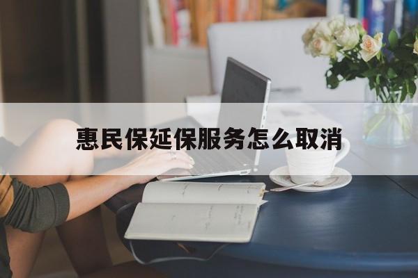 娄底最新惠民保延保服务怎么取消方法分析(最方便真实的娄底惠民保延保服务怎么取消申请方法)